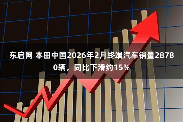 东启网 本田中国2026年2月终端汽车销量28780辆，同比下滑约15%