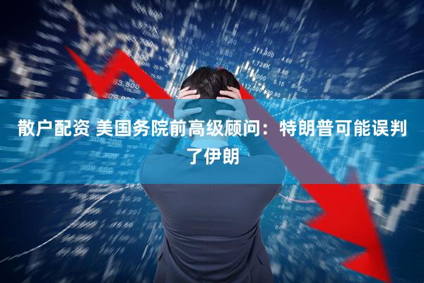 散户配资 美国务院前高级顾问：特朗普可能误判了伊朗