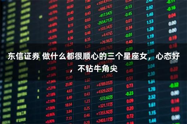 东信证券 做什么都很顺心的三个星座女，心态好，不钻牛角尖