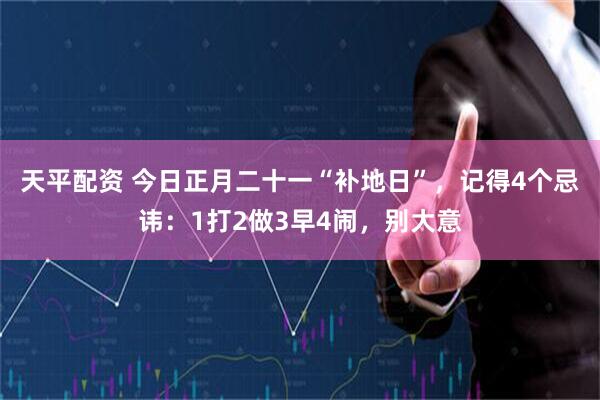 天平配资 今日正月二十一“补地日”，记得4个忌讳：1打2做3早4闹，别大意