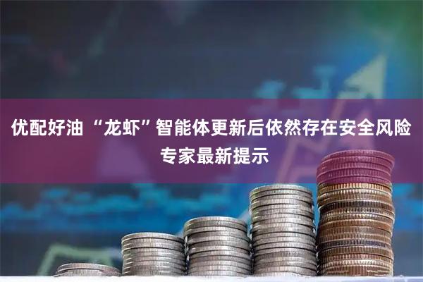 优配好油 “龙虾”智能体更新后依然存在安全风险 专家最新提示