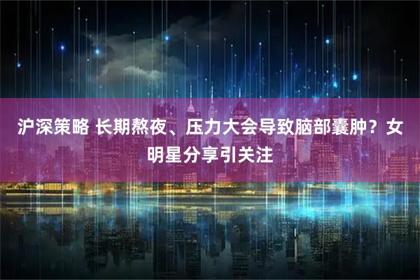 沪深策略 长期熬夜、压力大会导致脑部囊肿？女明星分享引关注