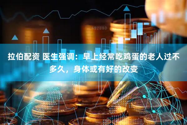 拉伯配资 医生强调：早上经常吃鸡蛋的老人过不多久，身体或有好的改变