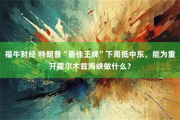 福牛财经 特朗普“最佳王牌”下周抵中东，能为重开霍尔木兹海峡做什么？