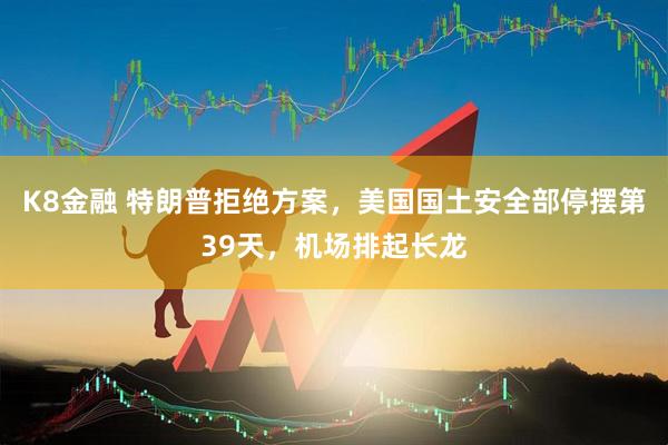 K8金融 特朗普拒绝方案，美国国土安全部停摆第39天，机场排起长龙