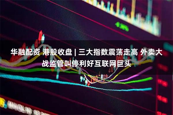 华融配资 港股收盘 | 三大指数震荡走高 外卖大战监管叫停利好互联网巨头