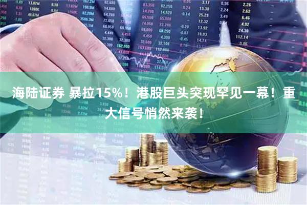 海陆证券 暴拉15%！港股巨头突现罕见一幕！重大信号悄然来袭！