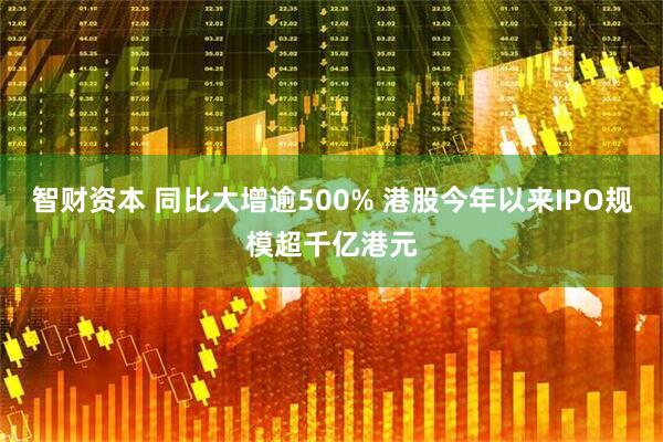 智财资本 同比大增逾500% 港股今年以来IPO规模超千亿港元
