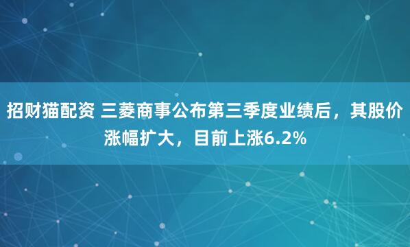 招财猫配资 三菱商事公布第三季度业绩后，其股价涨幅扩大，目前上涨6.2%