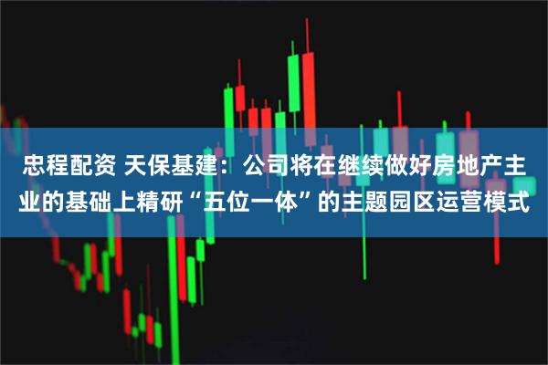 忠程配资 天保基建：公司将在继续做好房地产主业的基础上精研“五位一体”的主题园区运营模式
