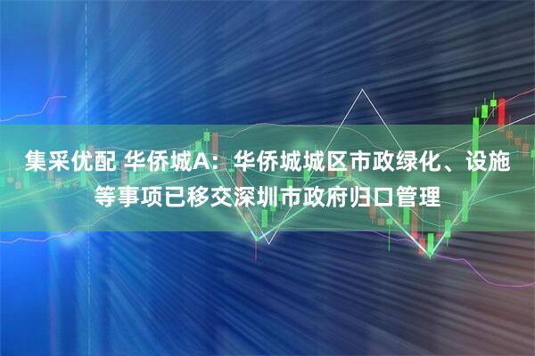 集采优配 华侨城A：华侨城城区市政绿化、设施等事项已移交深圳市政府归口管理