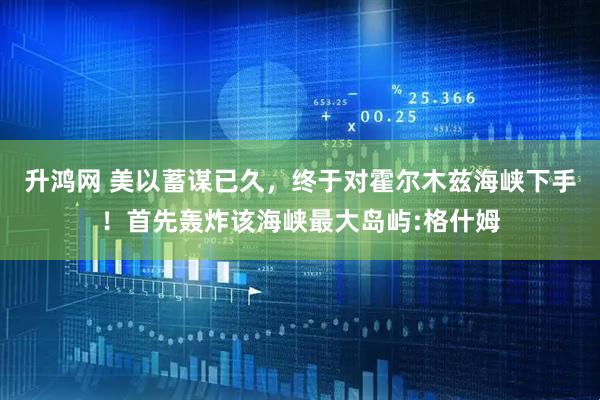 升鸿网 美以蓄谋已久，终于对霍尔木兹海峡下手！首先轰炸该海峡最大岛屿:格什姆