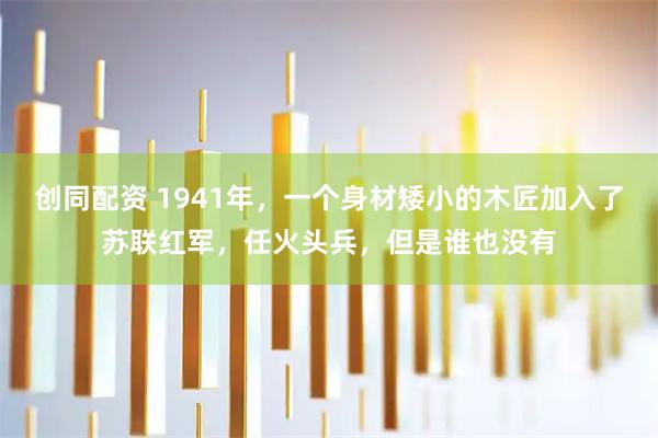 创同配资 1941年，一个身材矮小的木匠加入了苏联红军，任火头兵，但是谁也没有