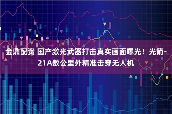 金鼎配资 国产激光武器打击真实画面曝光！光箭-21A数公里外精准击穿无人机