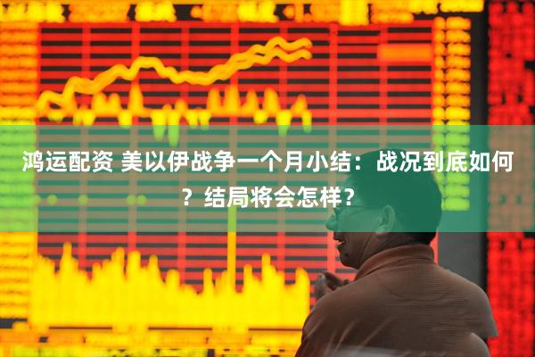 鸿运配资 美以伊战争一个月小结：战况到底如何？结局将会怎样？