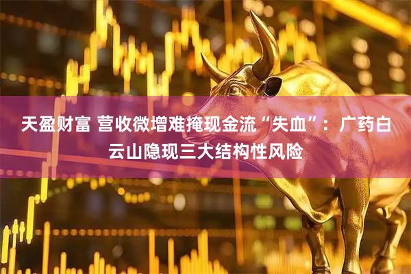 天盈财富 营收微增难掩现金流“失血”：广药白云山隐现三大结构性风险