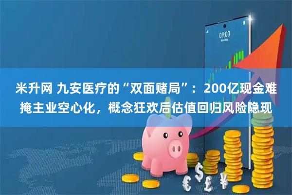 米升网 九安医疗的“双面赌局”：200亿现金难掩主业空心化，概念狂欢后估值回归风险隐现