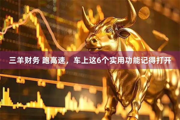 三羊财务 跑高速，车上这6个实用功能记得打开