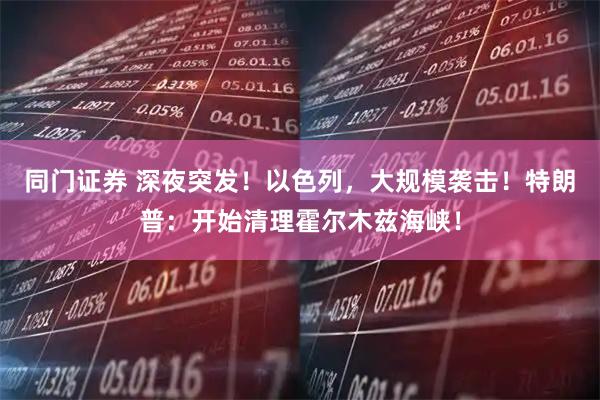 同门证券 深夜突发！以色列，大规模袭击！特朗普：开始清理霍尔木兹海峡！