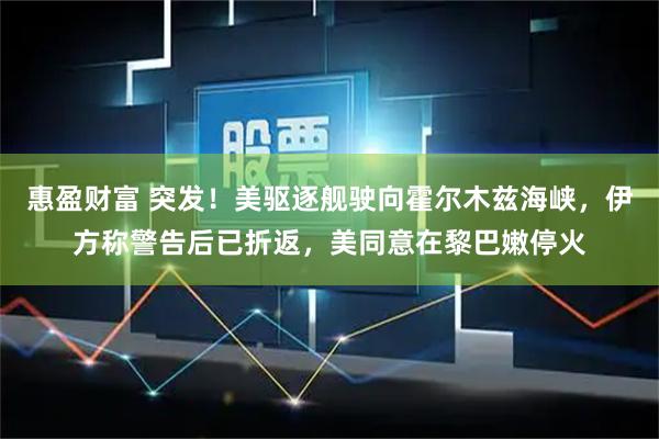 惠盈财富 突发！美驱逐舰驶向霍尔木兹海峡，伊方称警告后已折返，美同意在黎巴嫩停火