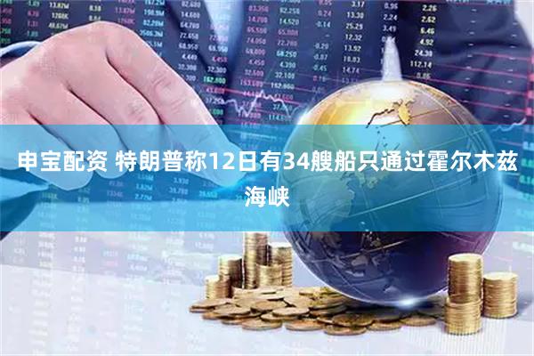 申宝配资 特朗普称12日有34艘船只通过霍尔木兹海峡