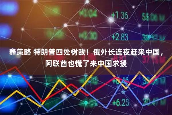 鑫策略 特朗普四处树敌！俄外长连夜赶来中国，阿联酋也慌了来中国求援