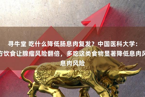 寻牛堂 吃什么降低肠息肉复发？中国医科大学：西方饮食让腺瘤风险翻倍，多吃这类食物显著降低息肉风险