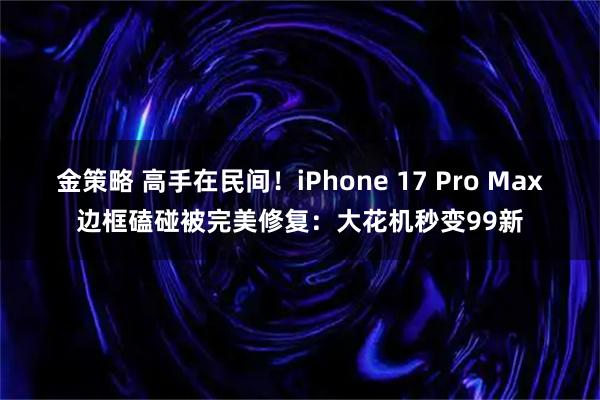 金策略 高手在民间!iPhone 17 Pro Max边框磕碰被完美修复:大花机秒变99新