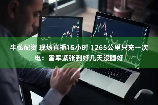牛弘配资 现场直播15小时 1265公里只充一次电：雷军紧张到好几天没睡好