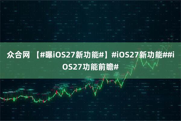 众合网 【#曝iOS27新功能#】#iOS27新功能##iOS27功能前瞻#
