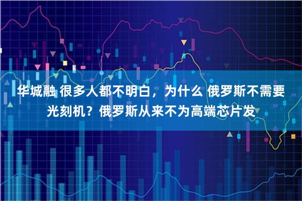 华城融 很多人都不明白，为什么 俄罗斯不需要光刻机？俄罗斯从来不为高端芯片发