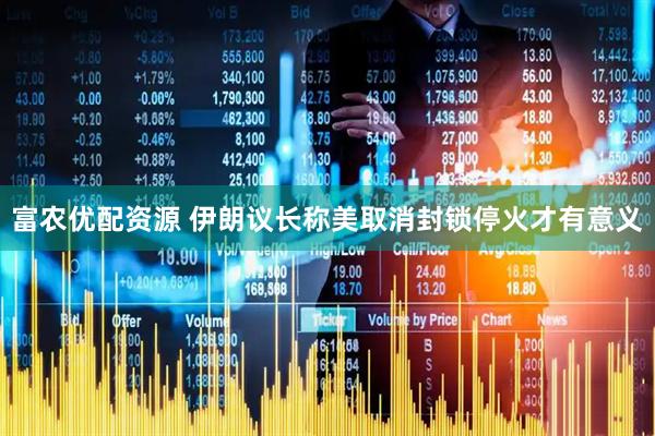 富农优配资源 伊朗议长称美取消封锁停火才有意义