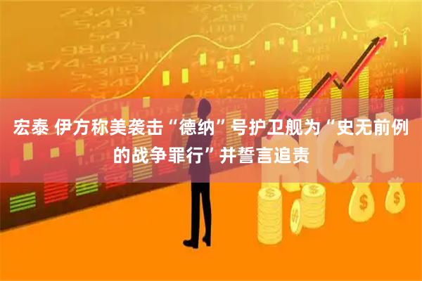 宏泰 伊方称美袭击“德纳”号护卫舰为“史无前例的战争罪行”并誓言追责