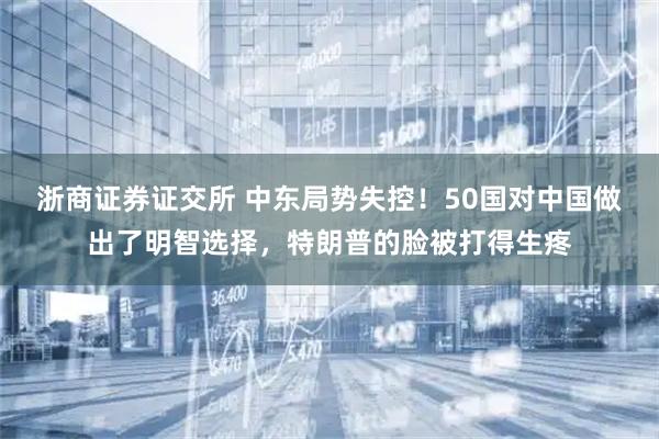 浙商证券证交所 中东局势失控！50国对中国做出了明智选择，特朗普的脸被打得生疼