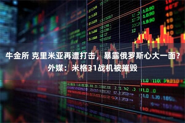 牛金所 克里米亚再遭打击,暴露俄罗斯心大一面?外媒:米格31战机被摧毁