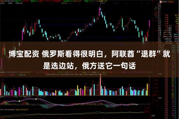 博宝配资 俄罗斯看得很明白，阿联酋“退群”就是选边站，俄方送它一句话