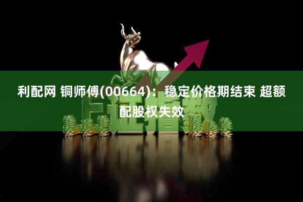 利配网 铜师傅(00664)：稳定价格期结束 超额配股权失效