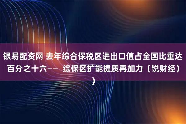 银易配资网 去年综合保税区进出口值占全国比重达百分之十六——  综保区扩能提质再加力（锐财经）