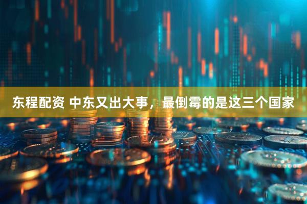 东程配资 中东又出大事，最倒霉的是这三个国家