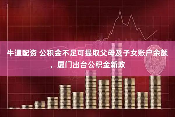 牛道配资 公积金不足可提取父母及子女账户余额，厦门出台公积金新政