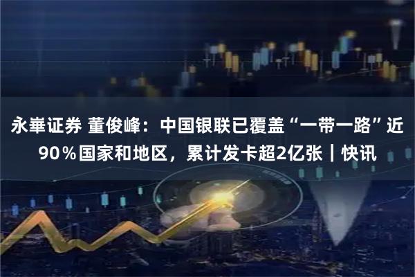 永崋证券 董俊峰：中国银联已覆盖“一带一路”近90％国家和地区，累计发卡超2亿张｜快讯