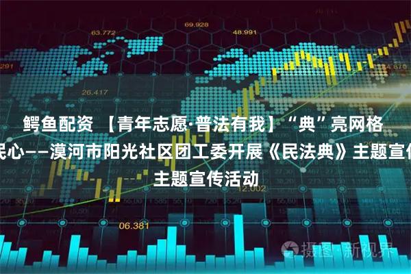 鳄鱼配资 【青年志愿·普法有我】“典”亮网格 法入民心——漠河市阳光社区团工委开展《民法典》主题宣传活动