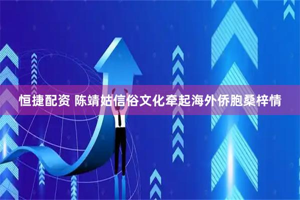 恒捷配资 陈靖姑信俗文化牵起海外侨胞桑梓情