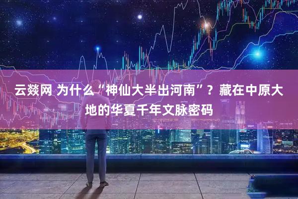 云燚网 为什么“神仙大半出河南”？藏在中原大地的华夏千年文脉密码