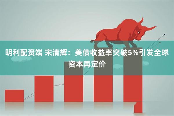 明利配资端 宋清辉：美债收益率突破5%引发全球资本再定价