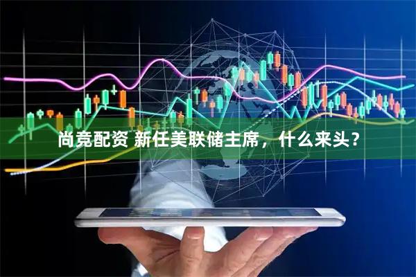 尚竞配资 新任美联储主席,什么来头?
