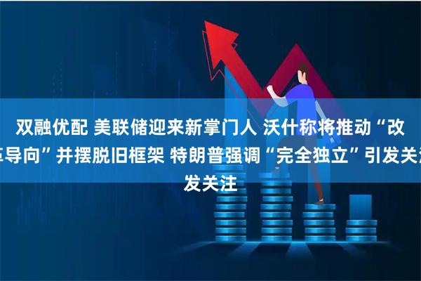 双融优配 美联储迎来新掌门人 沃什称将推动“改革导向”并摆脱旧框架 特朗普强调“完全独立”引发关注