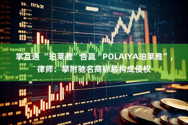 掌互通 “珀莱雅”告赢“POLAIYA珀莱雅”,律师:攀附驰名商标易构成侵权