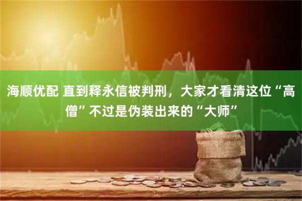 海顺优配 直到释永信被判刑，大家才看清这位“高僧”不过是伪装出来的“大师”
