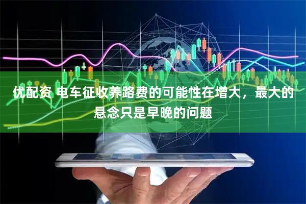 优配资 电车征收养路费的可能性在增大,最大的悬念只是早晚的问题
